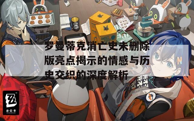 罗曼蒂克消亡史未删除版亮点揭示的情感与历史交织的深度解析