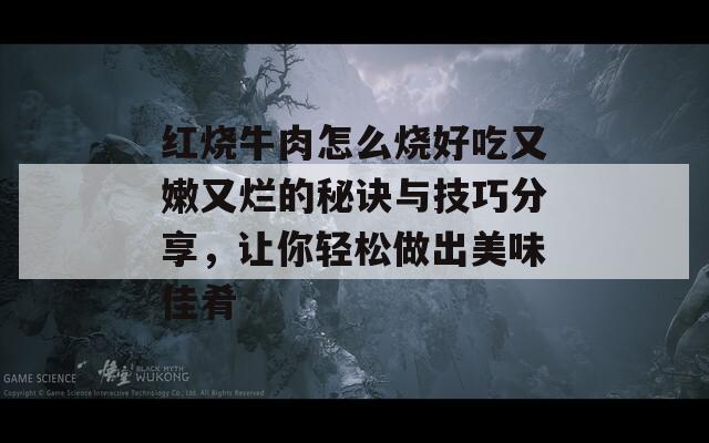 红烧牛肉怎么烧好吃又嫩又烂的秘诀与技巧分享，让你轻松做出美味佳肴