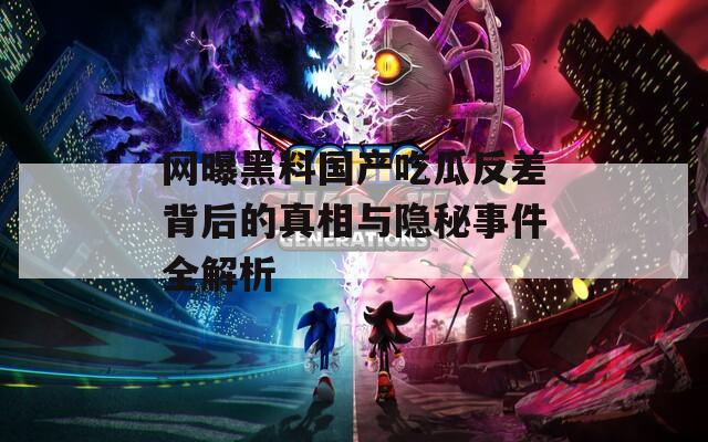 网曝黑料国产吃瓜反差背后的真相与隐秘事件全解析