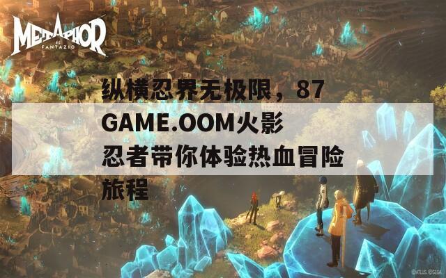 纵横忍界无极限，87GAME.OOM火影忍者带你体验热血冒险旅程