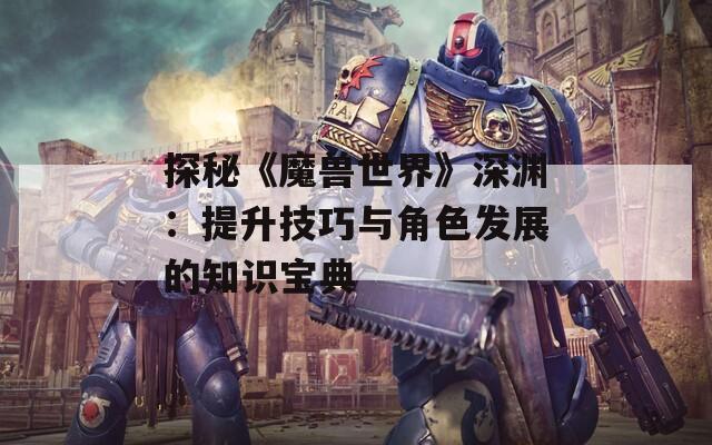 探秘《魔兽世界》深渊：提升技巧与角色发展的知识宝典