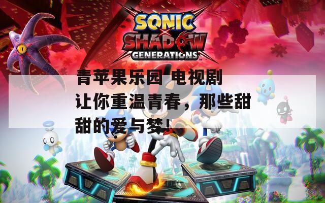 青苹果乐园 电视剧 让你重温青春，那些甜甜的爱与梦！