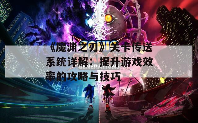 《魔渊之刃》关卡传送系统详解：提升游戏效率的攻略与技巧