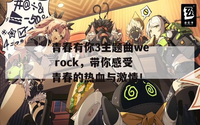 青春有你3主题曲we rock，带你感受青春的热血与激情！