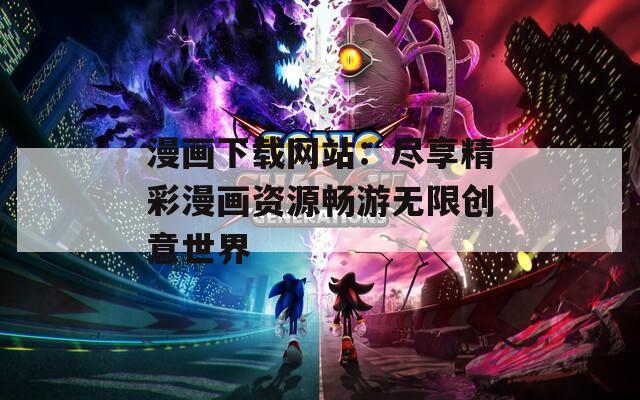 漫画下载网站：尽享精彩漫画资源畅游无限创意世界