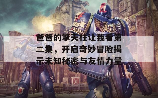 爸爸的擎天柱让我看第二集，开启奇妙冒险揭示未知秘密与友情力量