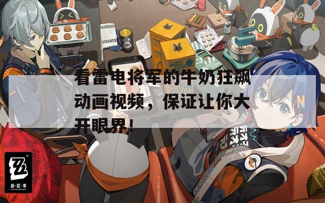 看雷电将军的牛奶狂飙动画视频，保证让你大开眼界！