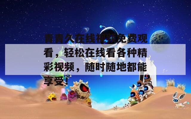 青青久在线视频免费观看，轻松在线看各种精彩视频，随时随地都能享受！