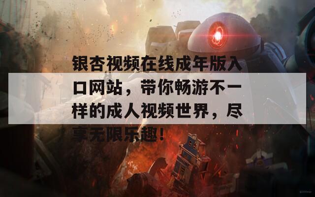 银杏视频在线成年版入口网站，带你畅游不一样的成人视频世界，尽享无限乐趣！