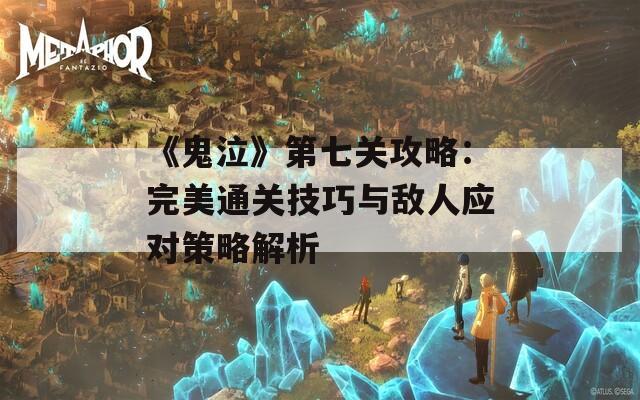 《鬼泣》第七关攻略：完美通关技巧与敌人应对策略解析