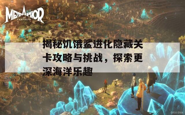 揭秘饥饿鲨进化隐藏关卡攻略与挑战，探索更深海洋乐趣