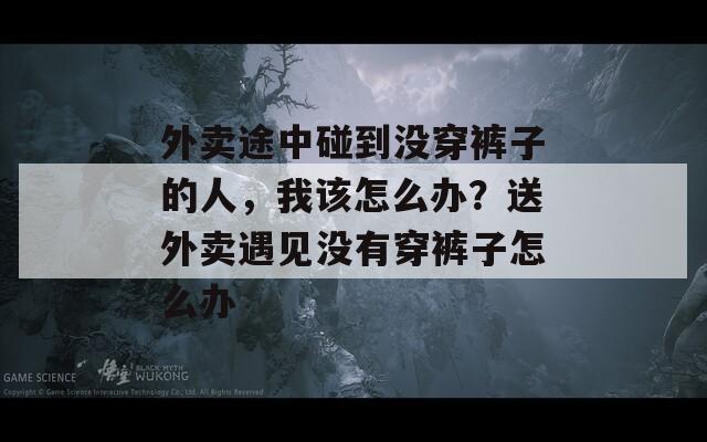 外卖途中碰到没穿裤子的人，我该怎么办？送外卖遇见没有穿裤子怎么办