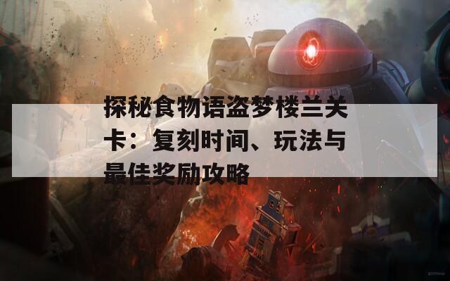 探秘食物语盗梦楼兰关卡：复刻时间、玩法与最佳奖励攻略