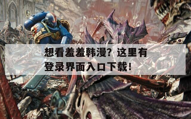 想看羞羞韩漫？这里有登录界面入口下载！