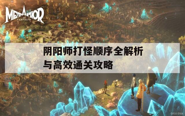 阴阳师打怪顺序全解析与高效通关攻略