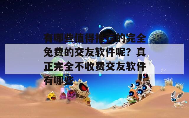 有哪些值得推荐的完全免费的交友软件呢？真正完全不收费交友软件有哪些