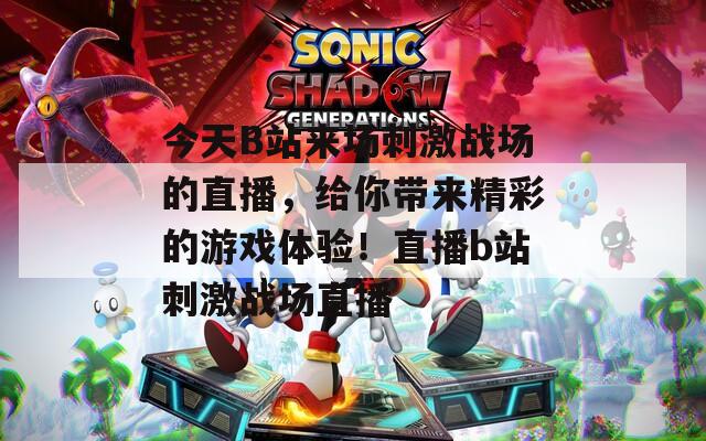 今天B站来场刺激战场的直播，给你带来精彩的游戏体验！直播b站刺激战场直播