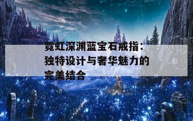 霓虹深渊蓝宝石戒指：独特设计与奢华魅力的完美结合