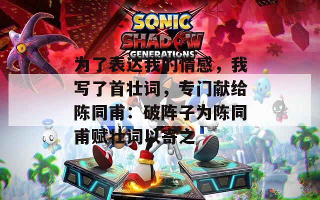 为了表达我的情感，我写了首壮词，专门献给陈同甫：破阵子为陈同甫赋壮词以寄之