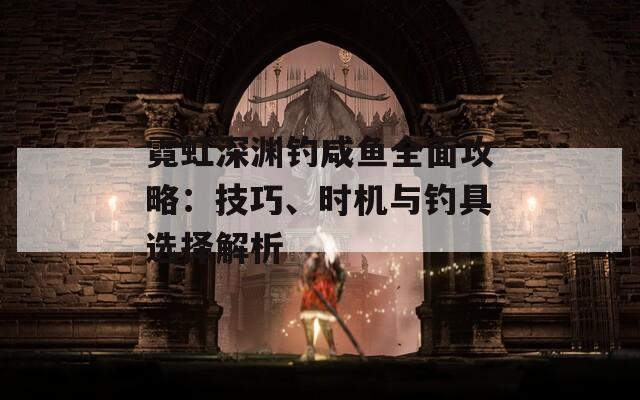 霓虹深渊钓咸鱼全面攻略：技巧、时机与钓具选择解析