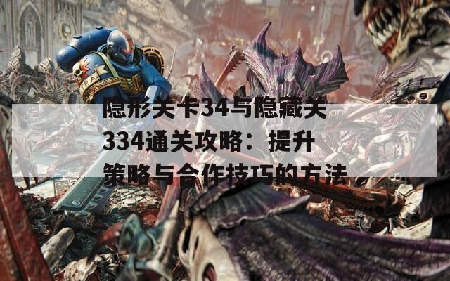 隐形关卡34与隐藏关334通关攻略：提升策略与合作技巧的方法