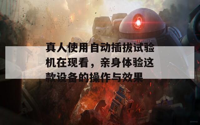 真人使用自动插拔试验机在现看，亲身体验这款设备的操作与效果