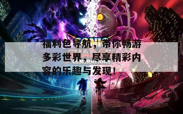 福利色导航，带你畅游多彩世界，尽享精彩内容的乐趣与发现！