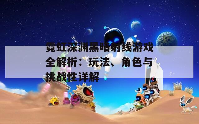 霓虹深渊黑暗射线游戏全解析：玩法、角色与挑战性详解