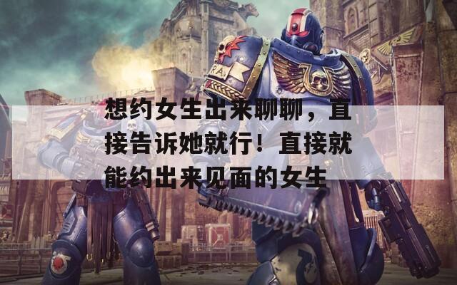 想约女生出来聊聊，直接告诉她就行！直接就能约出来见面的女生