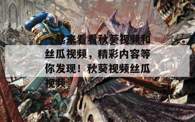 一起来看看秋葵视频和丝瓜视频，精彩内容等你发现！秋葵视频丝瓜视频