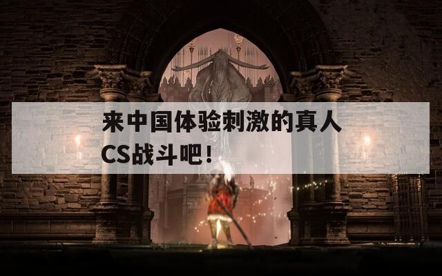 来中国体验刺激的真人CS战斗吧！