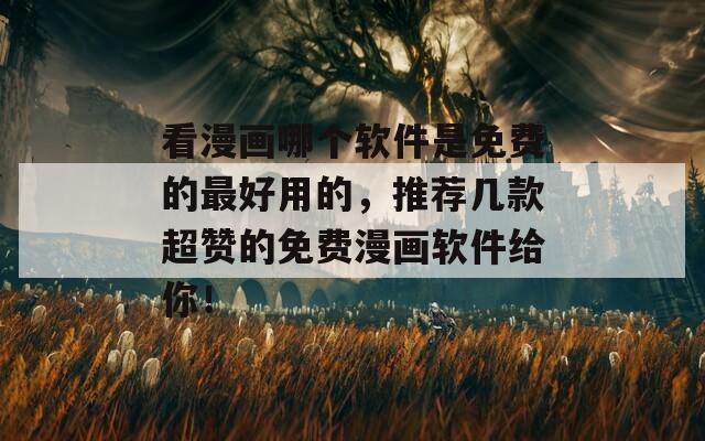 看漫画哪个软件是免费的最好用的，推荐几款超赞的免费漫画软件给你！