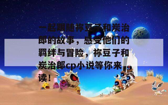 一起跟随祢豆子和炭治郎的故事，感受他们的羁绊与冒险，祢豆子和炭治郎cp小说等你来读！