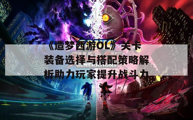 《造梦西游OL》关卡装备选择与搭配策略解析助力玩家提升战斗力