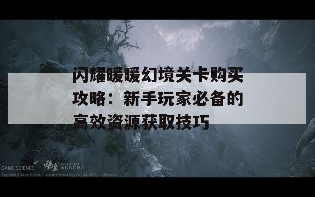 闪耀暖暖幻境关卡购买攻略：新手玩家必备的高效资源获取技巧