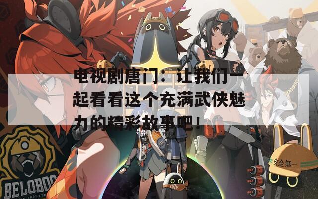 电视剧唐门：让我们一起看看这个充满武侠魅力的精彩故事吧！