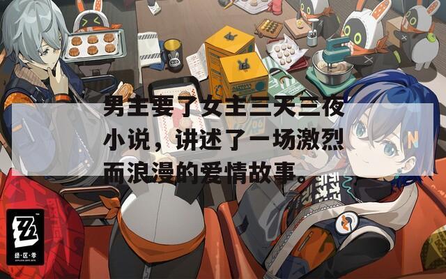 男主要了女主三天三夜小说，讲述了一场激烈而浪漫的爱情故事。