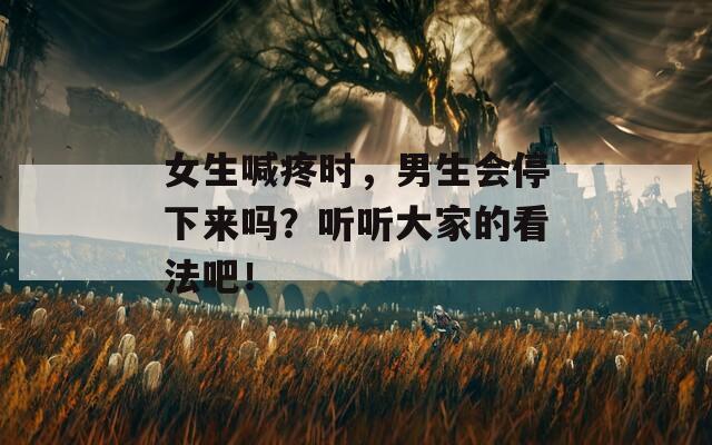 女生喊疼时，男生会停下来吗？听听大家的看法吧！