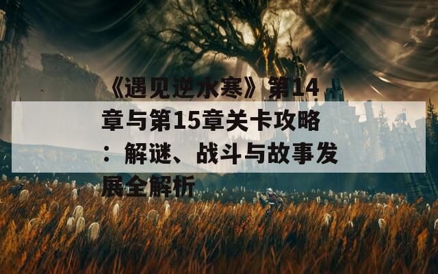 《遇见逆水寒》第14章与第15章关卡攻略：解谜、战斗与故事发展全解析