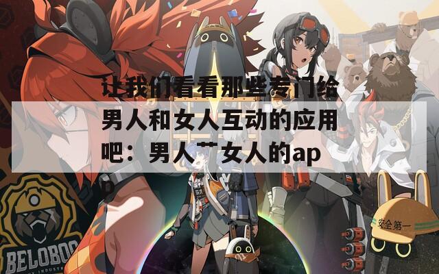 让我们看看那些专门给男人和女人互动的应用吧：男人艹女人的app