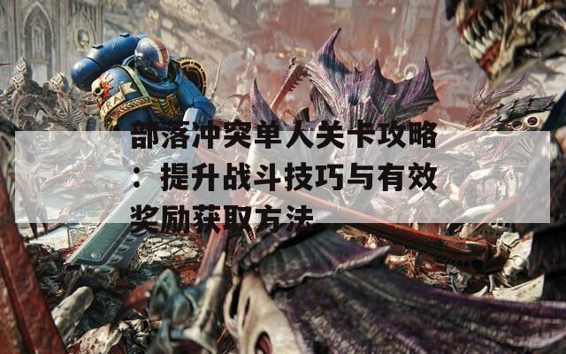部落冲突单人关卡攻略：提升战斗技巧与有效奖励获取方法
