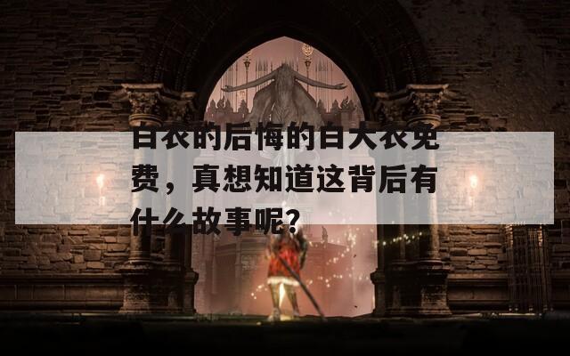 白衣的后悔的白大衣免费，真想知道这背后有什么故事呢？