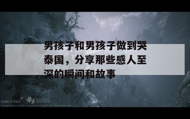 男孩子和男孩子做到哭泰国，分享那些感人至深的瞬间和故事