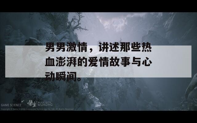 男男激情，讲述那些热血澎湃的爱情故事与心动瞬间。