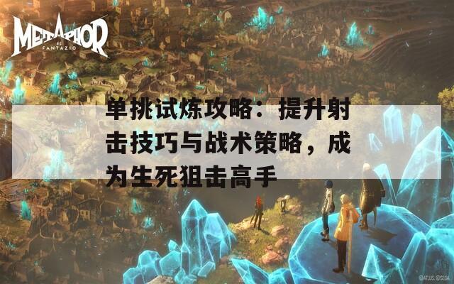 单挑试炼攻略：提升射击技巧与战术策略，成为生死狙击高手