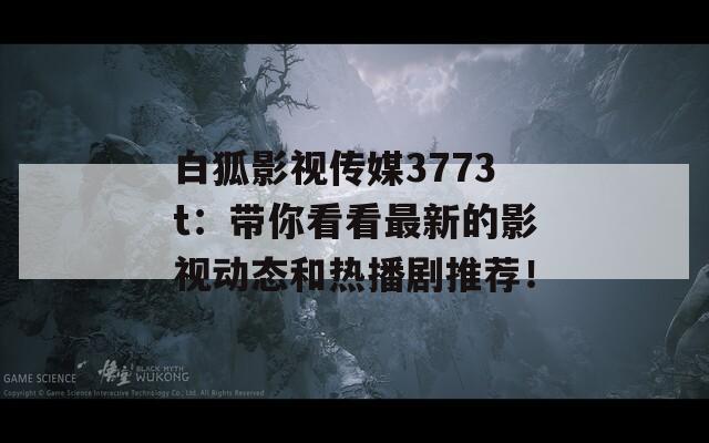 白狐影视传媒3773t：带你看看最新的影视动态和热播剧推荐！