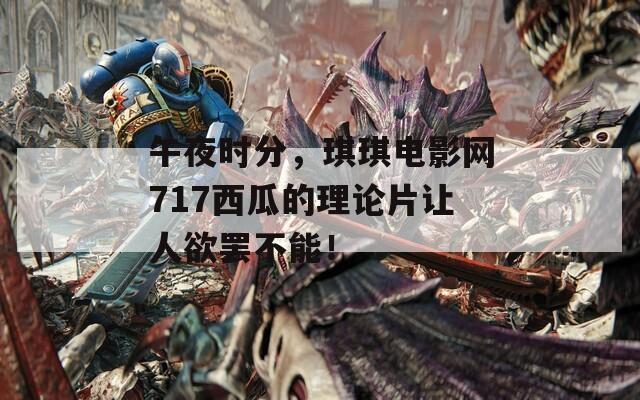 午夜时分，琪琪电影网717西瓜的理论片让人欲罢不能！