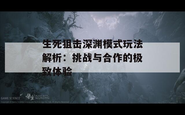 生死狙击深渊模式玩法解析：挑战与合作的极致体验