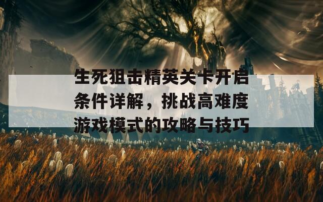 生死狙击精英关卡开启条件详解，挑战高难度游戏模式的攻略与技巧