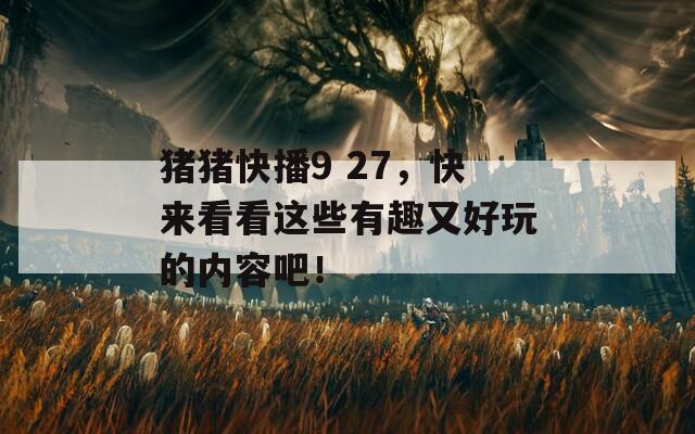 猪猪快播9 27，快来看看这些有趣又好玩的内容吧！